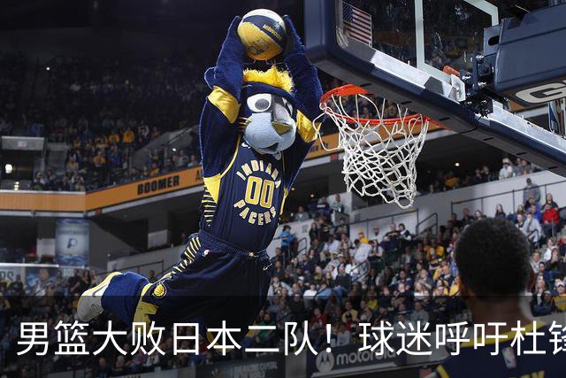 男篮大败日本二队！球迷呼吁杜锋执教，郭士强不想下课，王仕鹏说出原因